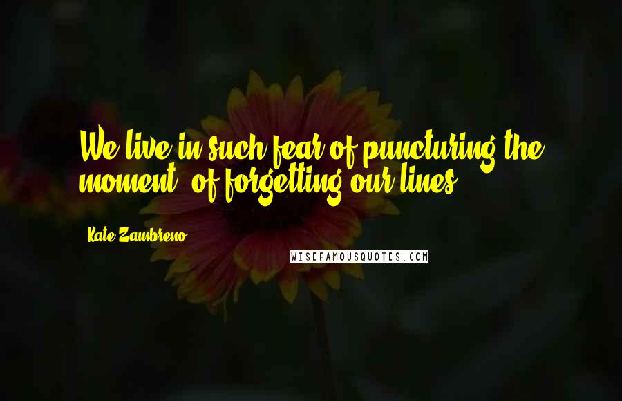 Kate Zambreno Quotes: We live in such fear of puncturing the moment, of forgetting our lines.