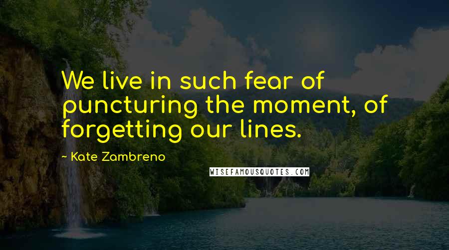 Kate Zambreno Quotes: We live in such fear of puncturing the moment, of forgetting our lines.