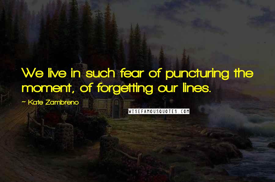 Kate Zambreno Quotes: We live in such fear of puncturing the moment, of forgetting our lines.