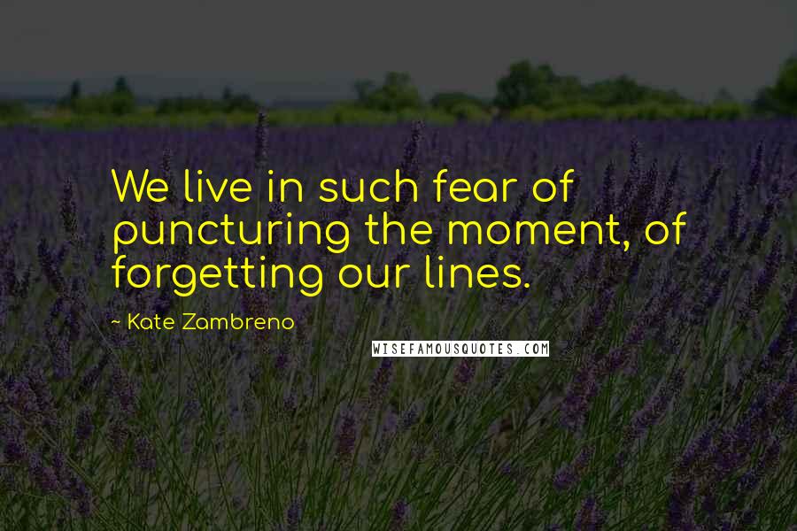 Kate Zambreno Quotes: We live in such fear of puncturing the moment, of forgetting our lines.