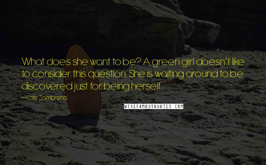 Kate Zambreno Quotes: What does she want to be? A green girl doesn't like to consider this question. She is waiting around to be discovered just for being herself.