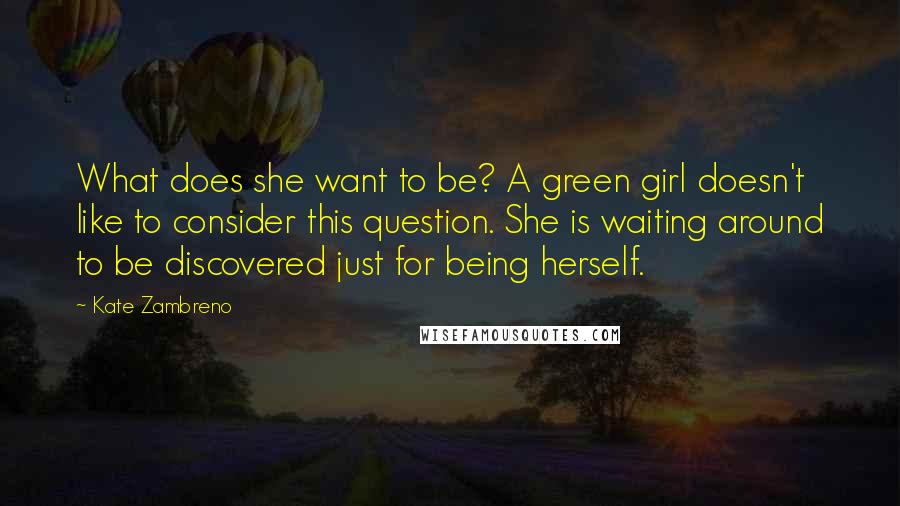 Kate Zambreno Quotes: What does she want to be? A green girl doesn't like to consider this question. She is waiting around to be discovered just for being herself.