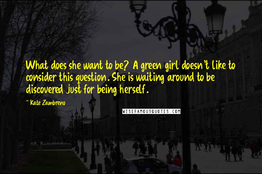 Kate Zambreno Quotes: What does she want to be? A green girl doesn't like to consider this question. She is waiting around to be discovered just for being herself.