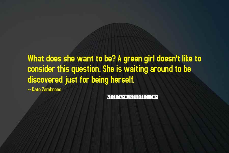 Kate Zambreno Quotes: What does she want to be? A green girl doesn't like to consider this question. She is waiting around to be discovered just for being herself.