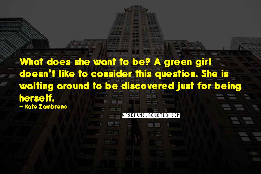 Kate Zambreno Quotes: What does she want to be? A green girl doesn't like to consider this question. She is waiting around to be discovered just for being herself.