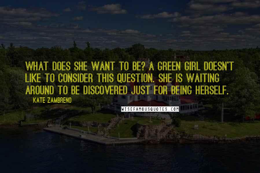 Kate Zambreno Quotes: What does she want to be? A green girl doesn't like to consider this question. She is waiting around to be discovered just for being herself.