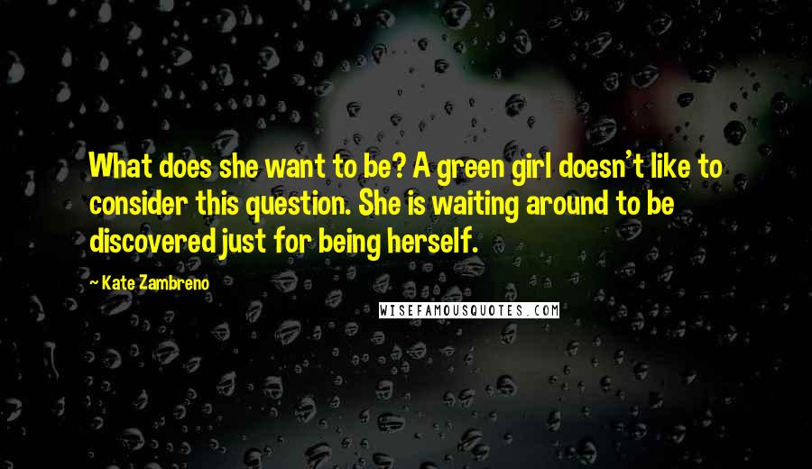 Kate Zambreno Quotes: What does she want to be? A green girl doesn't like to consider this question. She is waiting around to be discovered just for being herself.
