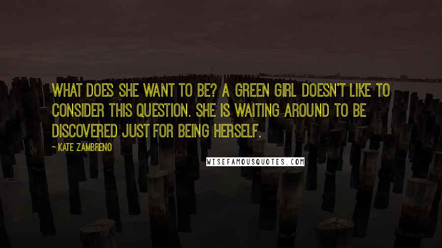 Kate Zambreno Quotes: What does she want to be? A green girl doesn't like to consider this question. She is waiting around to be discovered just for being herself.