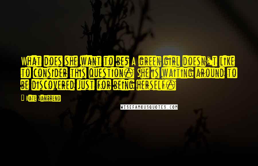 Kate Zambreno Quotes: What does she want to be? A green girl doesn't like to consider this question. She is waiting around to be discovered just for being herself.