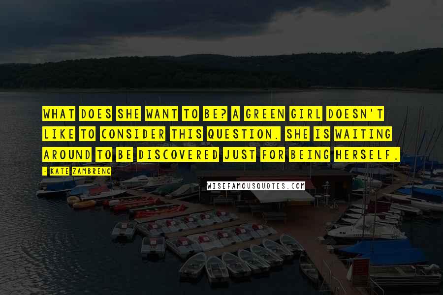 Kate Zambreno Quotes: What does she want to be? A green girl doesn't like to consider this question. She is waiting around to be discovered just for being herself.