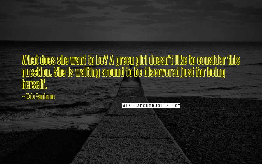 Kate Zambreno Quotes: What does she want to be? A green girl doesn't like to consider this question. She is waiting around to be discovered just for being herself.