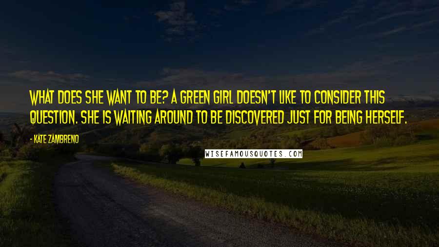 Kate Zambreno Quotes: What does she want to be? A green girl doesn't like to consider this question. She is waiting around to be discovered just for being herself.