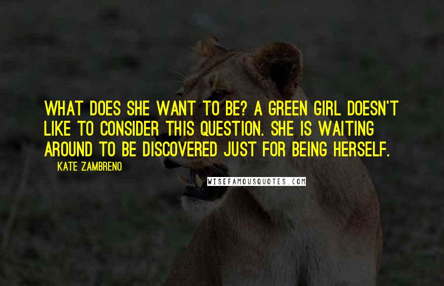 Kate Zambreno Quotes: What does she want to be? A green girl doesn't like to consider this question. She is waiting around to be discovered just for being herself.