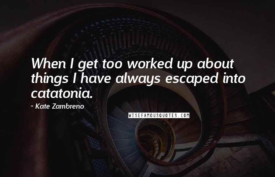 Kate Zambreno Quotes: When I get too worked up about things I have always escaped into catatonia.