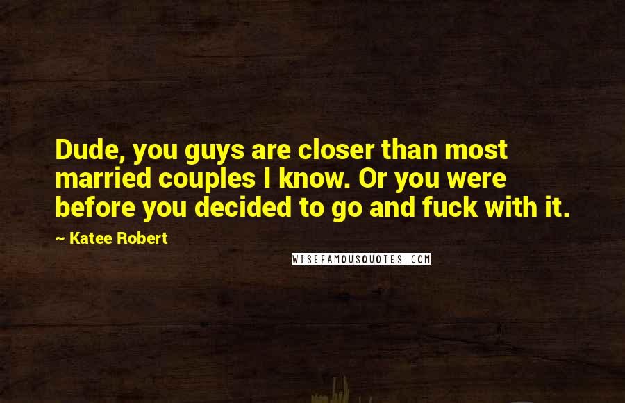 Katee Robert Quotes: Dude, you guys are closer than most married couples I know. Or you were before you decided to go and fuck with it.