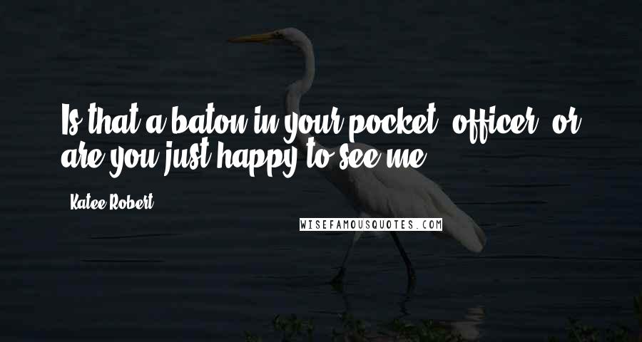 Katee Robert Quotes: Is that a baton in your pocket, officer, or are you just happy to see me?