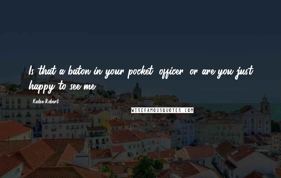 Katee Robert Quotes: Is that a baton in your pocket, officer, or are you just happy to see me?