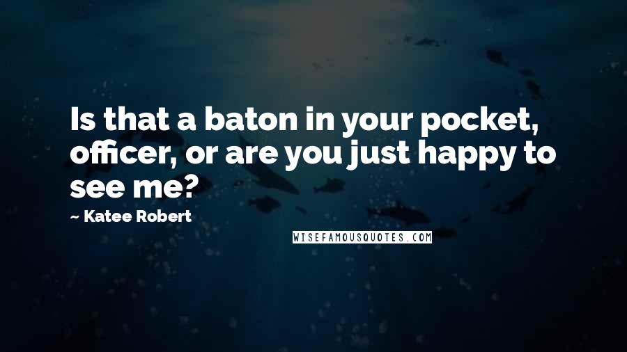 Katee Robert Quotes: Is that a baton in your pocket, officer, or are you just happy to see me?