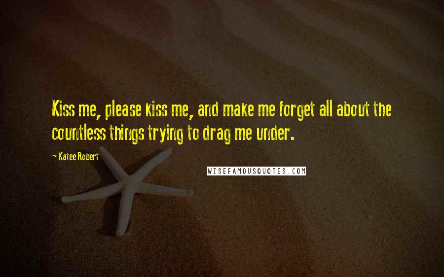 Katee Robert Quotes: Kiss me, please kiss me, and make me forget all about the countless things trying to drag me under.