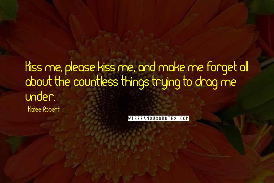 Katee Robert Quotes: Kiss me, please kiss me, and make me forget all about the countless things trying to drag me under.