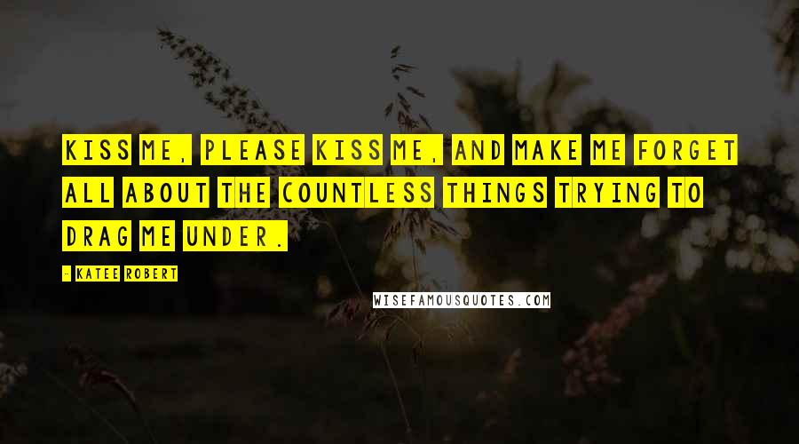 Katee Robert Quotes: Kiss me, please kiss me, and make me forget all about the countless things trying to drag me under.