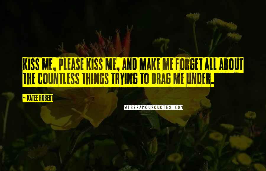 Katee Robert Quotes: Kiss me, please kiss me, and make me forget all about the countless things trying to drag me under.