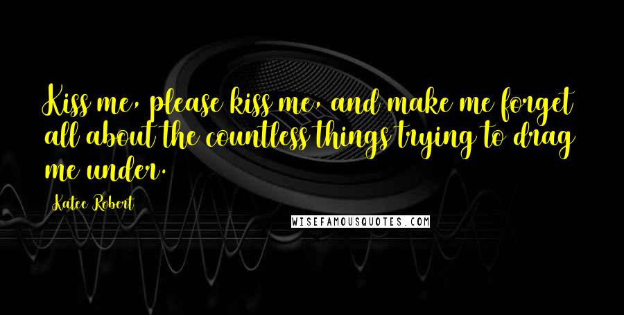 Katee Robert Quotes: Kiss me, please kiss me, and make me forget all about the countless things trying to drag me under.