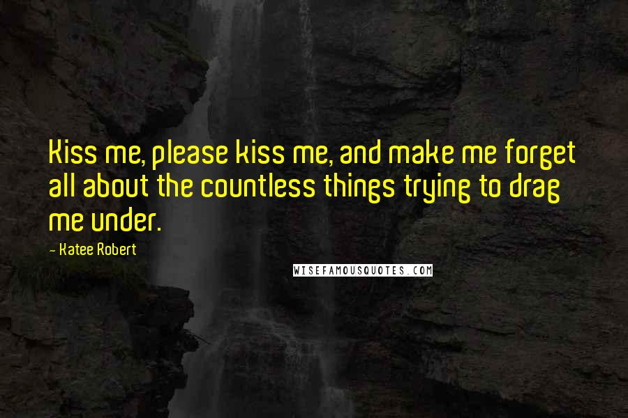 Katee Robert Quotes: Kiss me, please kiss me, and make me forget all about the countless things trying to drag me under.