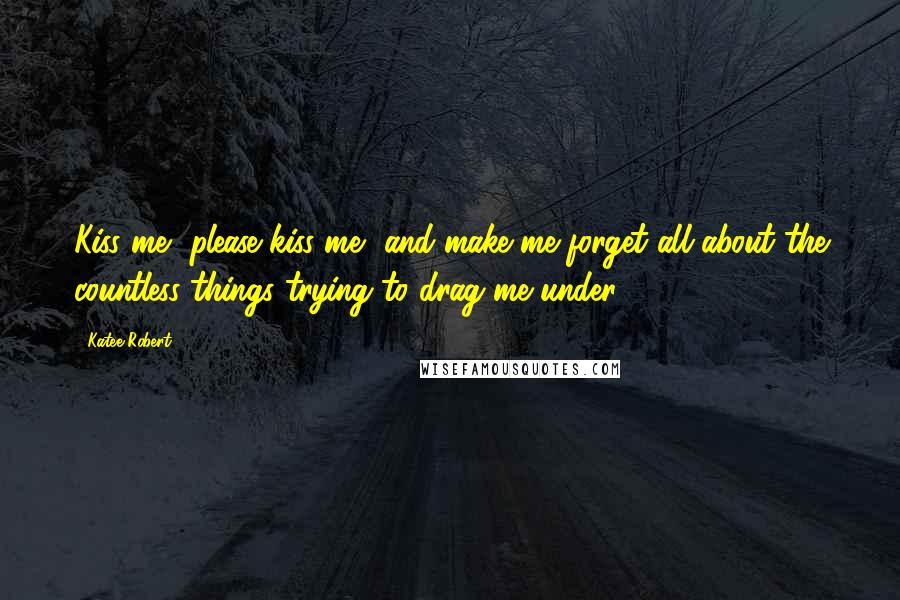 Katee Robert Quotes: Kiss me, please kiss me, and make me forget all about the countless things trying to drag me under.