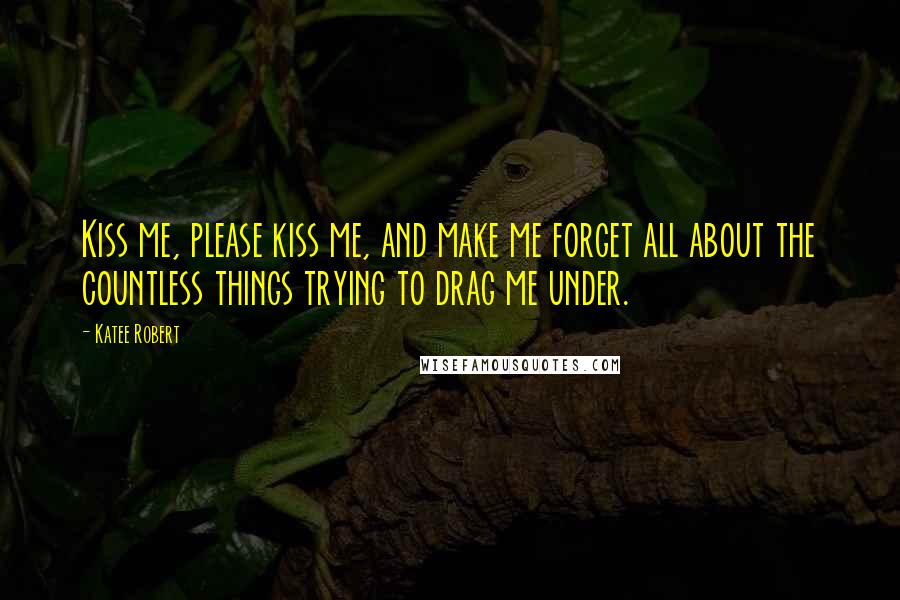 Katee Robert Quotes: Kiss me, please kiss me, and make me forget all about the countless things trying to drag me under.