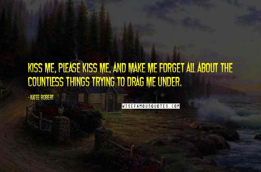 Katee Robert Quotes: Kiss me, please kiss me, and make me forget all about the countless things trying to drag me under.