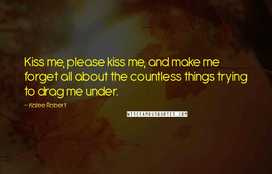 Katee Robert Quotes: Kiss me, please kiss me, and make me forget all about the countless things trying to drag me under.