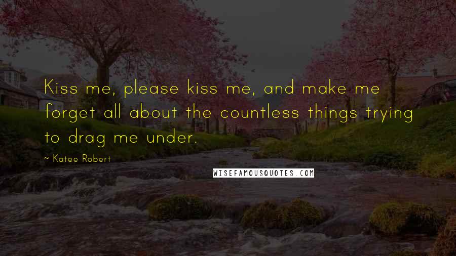 Katee Robert Quotes: Kiss me, please kiss me, and make me forget all about the countless things trying to drag me under.