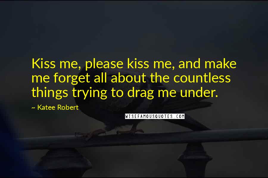 Katee Robert Quotes: Kiss me, please kiss me, and make me forget all about the countless things trying to drag me under.