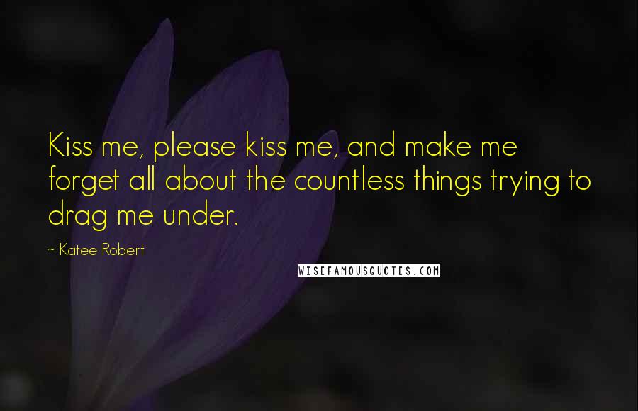 Katee Robert Quotes: Kiss me, please kiss me, and make me forget all about the countless things trying to drag me under.