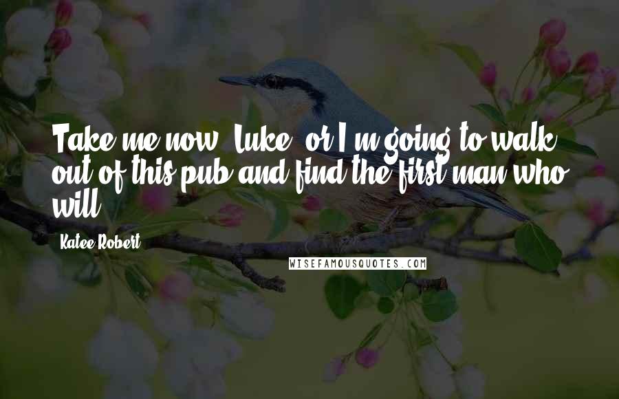 Katee Robert Quotes: Take me now, Luke, or I'm going to walk out of this pub and find the first man who will.