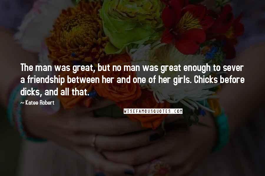 Katee Robert Quotes: The man was great, but no man was great enough to sever a friendship between her and one of her girls. Chicks before dicks, and all that.