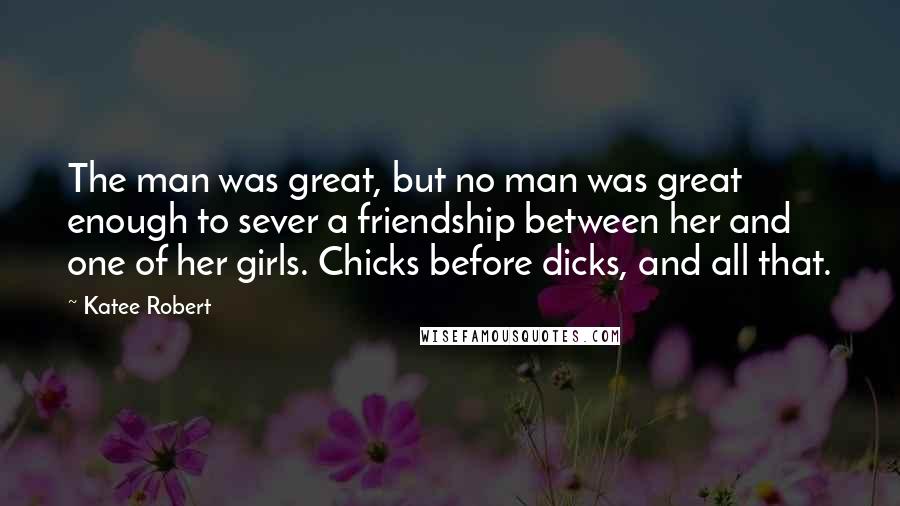 Katee Robert Quotes: The man was great, but no man was great enough to sever a friendship between her and one of her girls. Chicks before dicks, and all that.