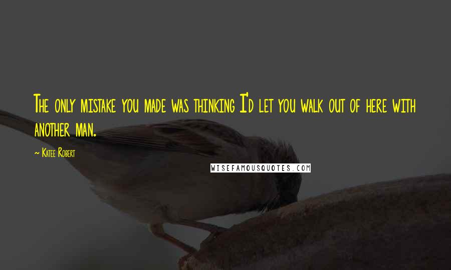 Katee Robert Quotes: The only mistake you made was thinking I'd let you walk out of here with another man.