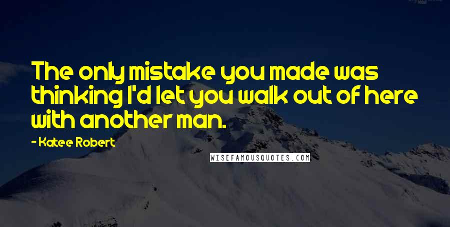 Katee Robert Quotes: The only mistake you made was thinking I'd let you walk out of here with another man.