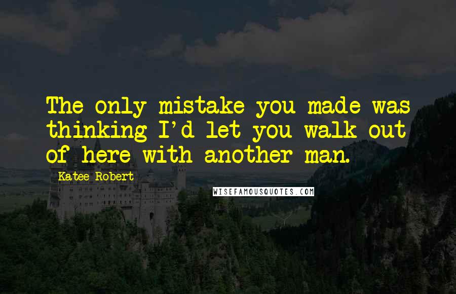 Katee Robert Quotes: The only mistake you made was thinking I'd let you walk out of here with another man.