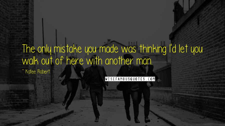 Katee Robert Quotes: The only mistake you made was thinking I'd let you walk out of here with another man.