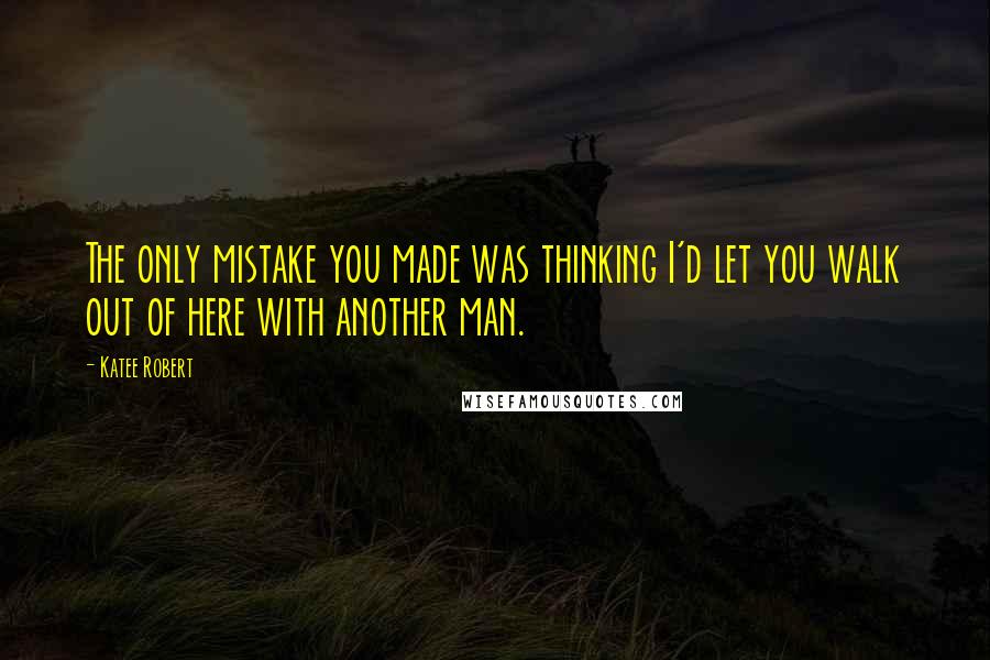 Katee Robert Quotes: The only mistake you made was thinking I'd let you walk out of here with another man.