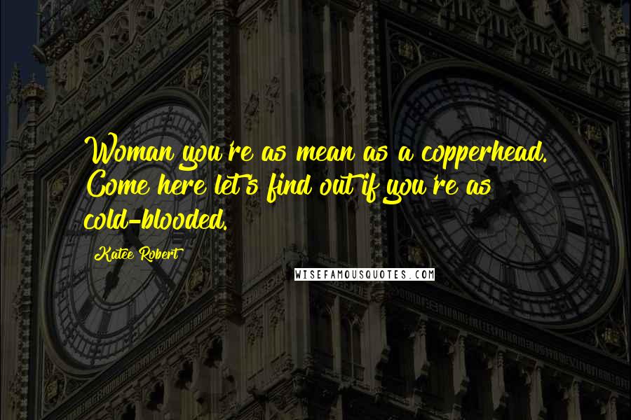Katee Robert Quotes: Woman you're as mean as a copperhead. Come here let's find out if you're as cold-blooded.