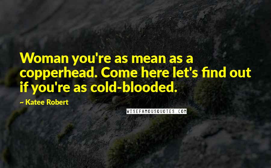 Katee Robert Quotes: Woman you're as mean as a copperhead. Come here let's find out if you're as cold-blooded.