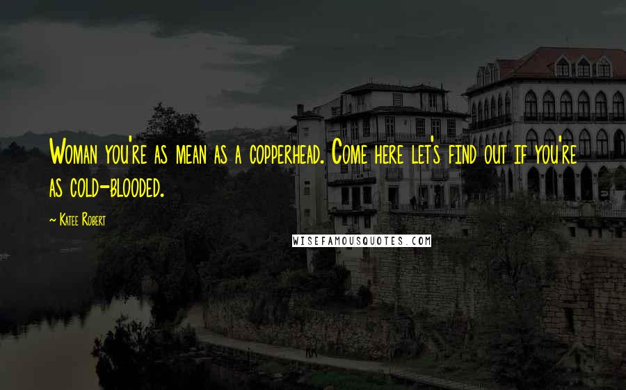 Katee Robert Quotes: Woman you're as mean as a copperhead. Come here let's find out if you're as cold-blooded.