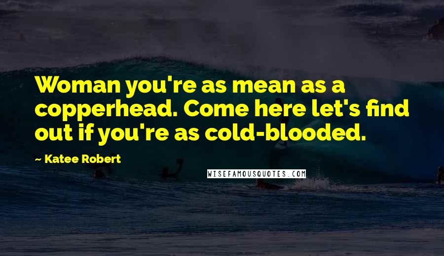 Katee Robert Quotes: Woman you're as mean as a copperhead. Come here let's find out if you're as cold-blooded.