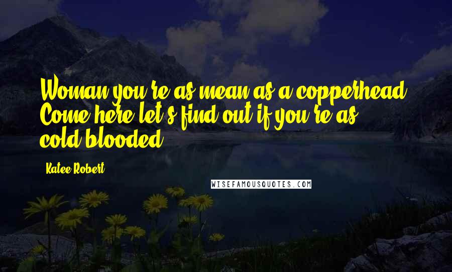 Katee Robert Quotes: Woman you're as mean as a copperhead. Come here let's find out if you're as cold-blooded.