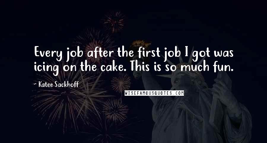 Katee Sackhoff Quotes: Every job after the first job I got was icing on the cake. This is so much fun.