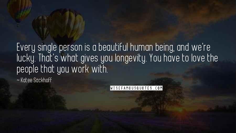 Katee Sackhoff Quotes: Every single person is a beautiful human being, and we're lucky. That's what gives you longevity. You have to love the people that you work with.